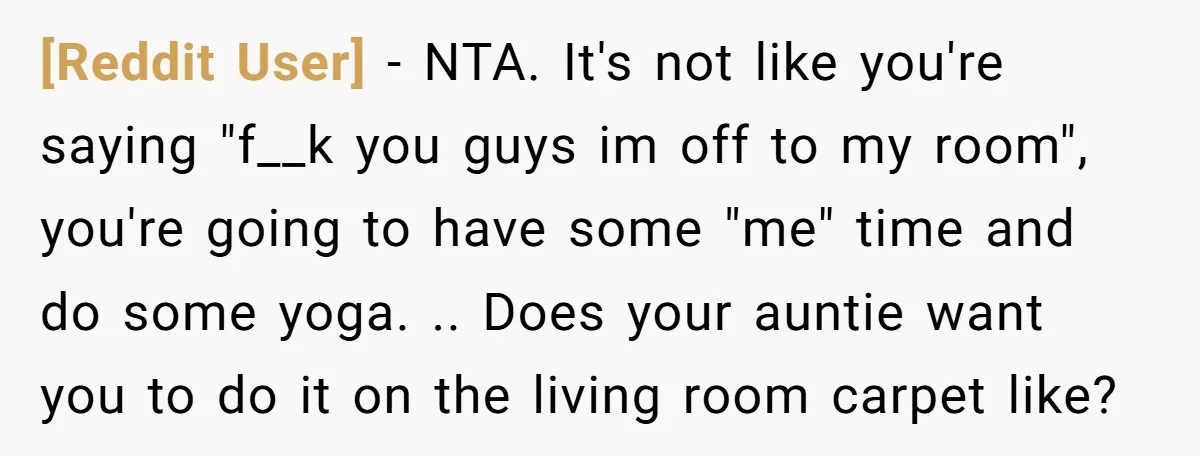 [Reddit User] − NTA. It's not like you're saying "f__k you guys im off to my room", you're going to have some "me" time and do some yoga. .. Does...