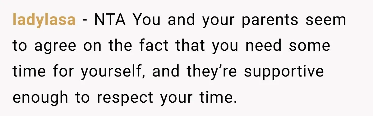ladylasa − NTA You and your parents seem to agree on the fact that you need some time for yourself, and they’re supportive enough to respect your time.