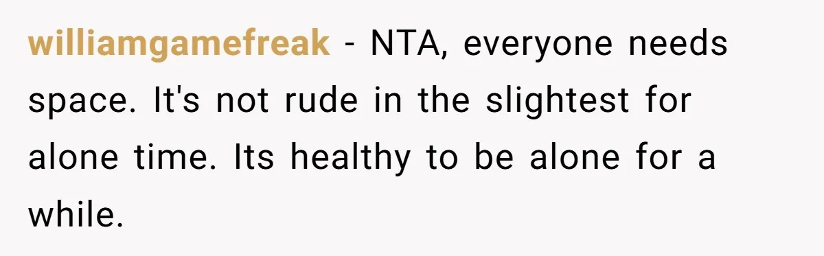 williamgamefreak − NTA, everyone needs space. It's not rude in the slightest for alone time. Its healthy to be alone for a while.