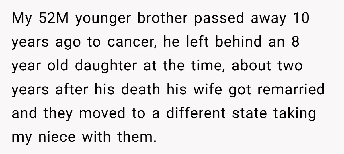 My 52M younger brother passed away 10 years ago to cancer, he left behind an 8 year old daughter at the time, about two years after his death his wife...