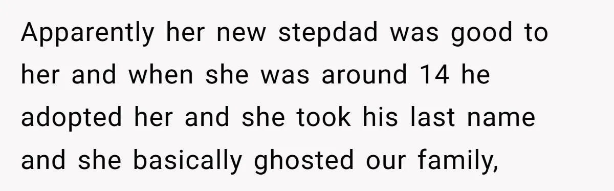 Apparently her new stepdad was good to her and when she was around 14 he adopted her and she took his last name and she basically ghosted our family,