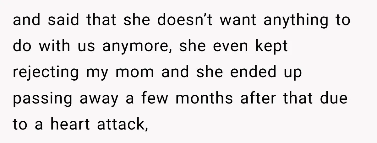 and said that she doesn’t want anything to do with us anymore, she even kept rejecting my mom and she ended up passing away a few months after that due...