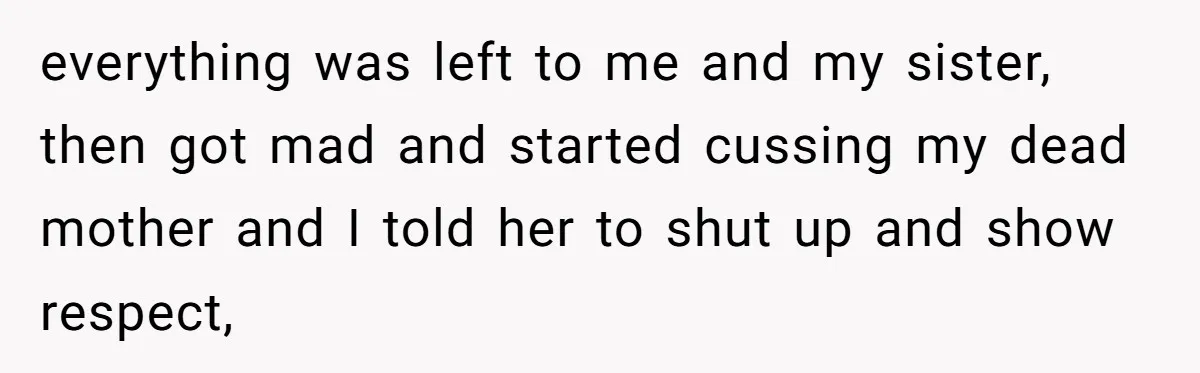 everything was left to me and my sister, then got mad and started cussing my dead mother and I told her to shut up and show respect,