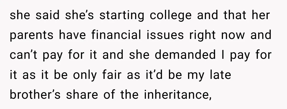 she said she’s starting college and that her parents have financial issues right now and can’t pay for it and she demanded I pay for it as it be only...