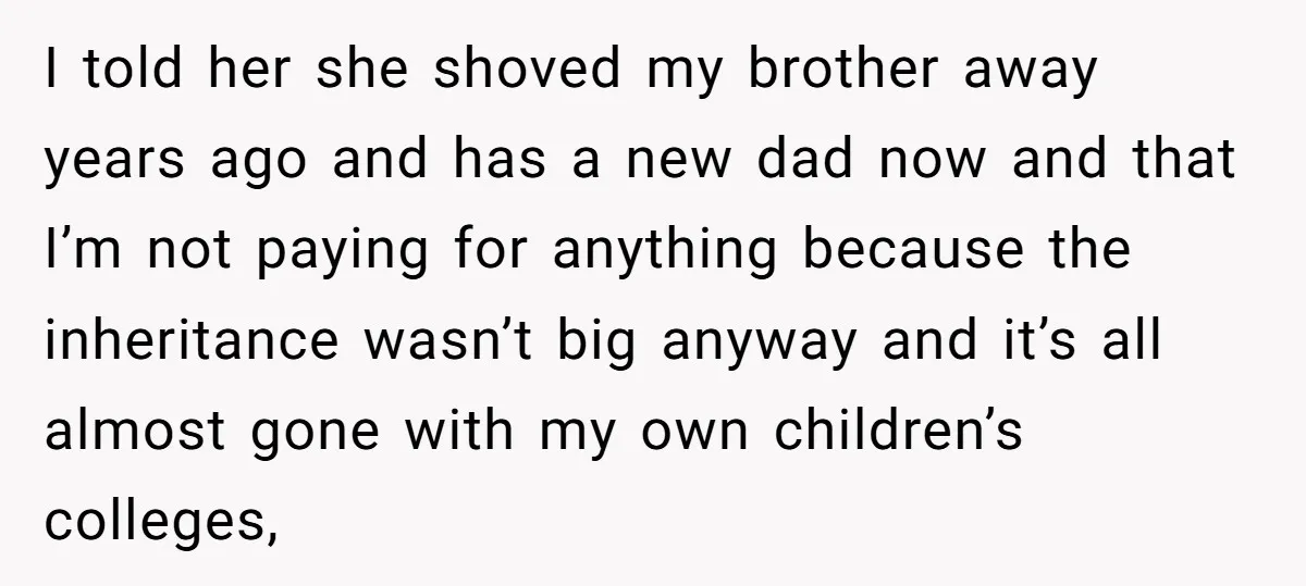 I told her she shoved my brother away years ago and has a new dad now and that I’m not paying for anything because the inheritance wasn’t big anyway and...