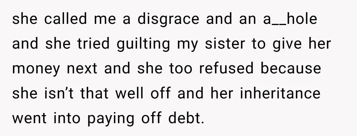 she called me a disgrace and an a__hole and she tried guilting my sister to give her money next and she too refused because she isn’t that well off and...