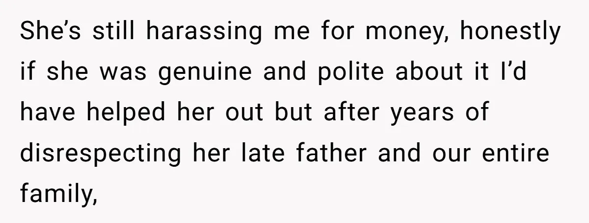She’s still harassing me for money, honestly if she was genuine and polite about it I’d have helped her out but after years of disrespecting her late father and our...