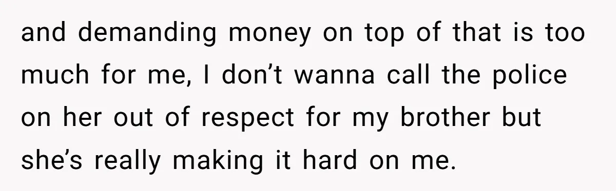 and demanding money on top of that is too much for me, I don’t wanna call the police on her out of respect for my brother but she’s really making...
