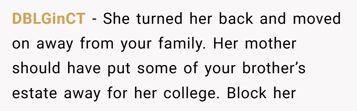 DBLGinCT − She turned her back and moved on away from your family. Her mother should have put some of your brother’s estate away for her college. Block her