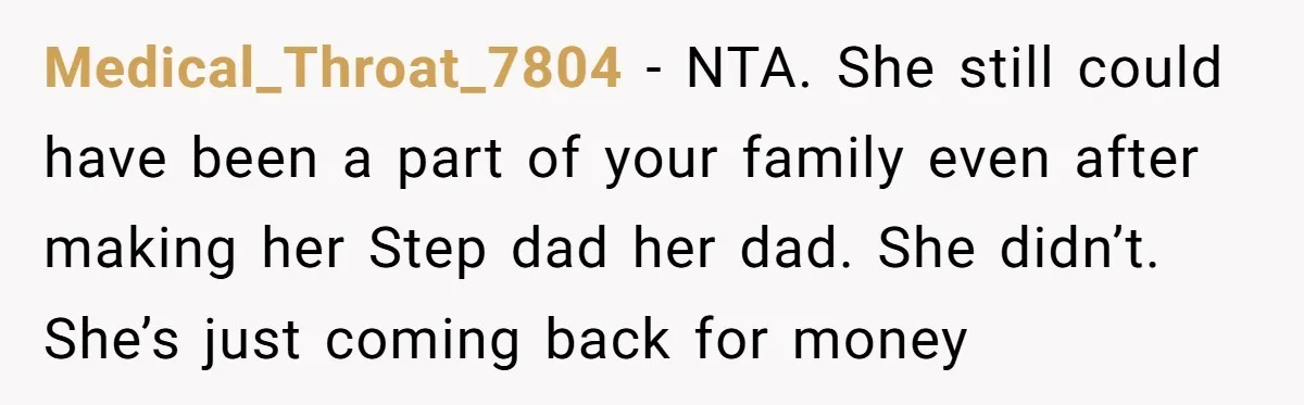 Medical_Throat_7804 − NTA. She still could have been a part of your family even after making her Step dad her dad. She didn’t. She’s just coming back for money