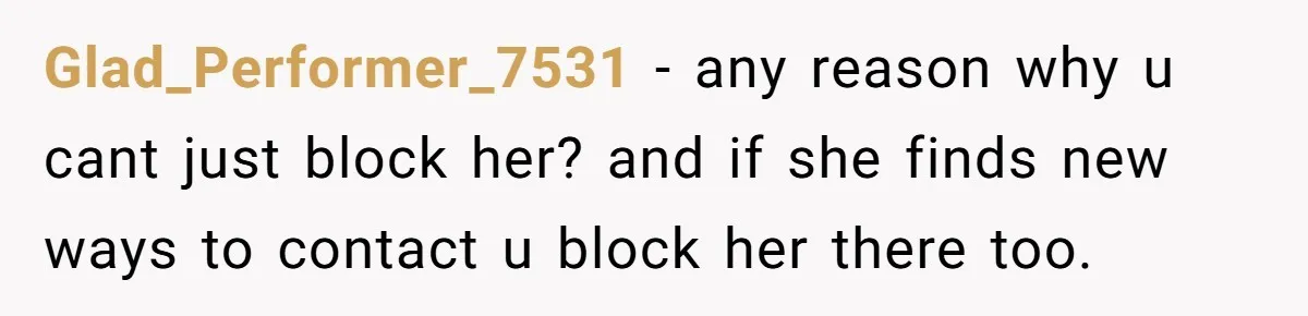 Glad_Performer_7531 − any reason why u cant just block her? and if she finds new ways to contact u block her there too.