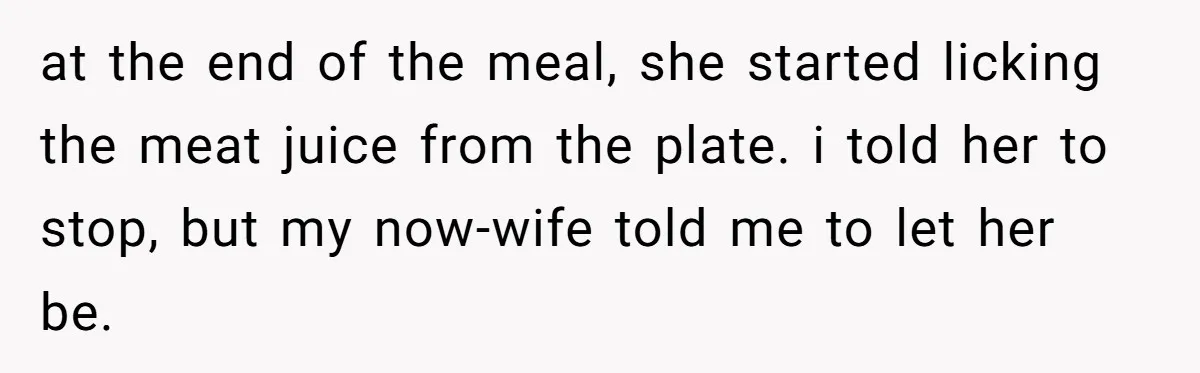 at the end of the meal, she started licking the meat juice from the plate. i told her to stop, but my now-wife told me to let her be.