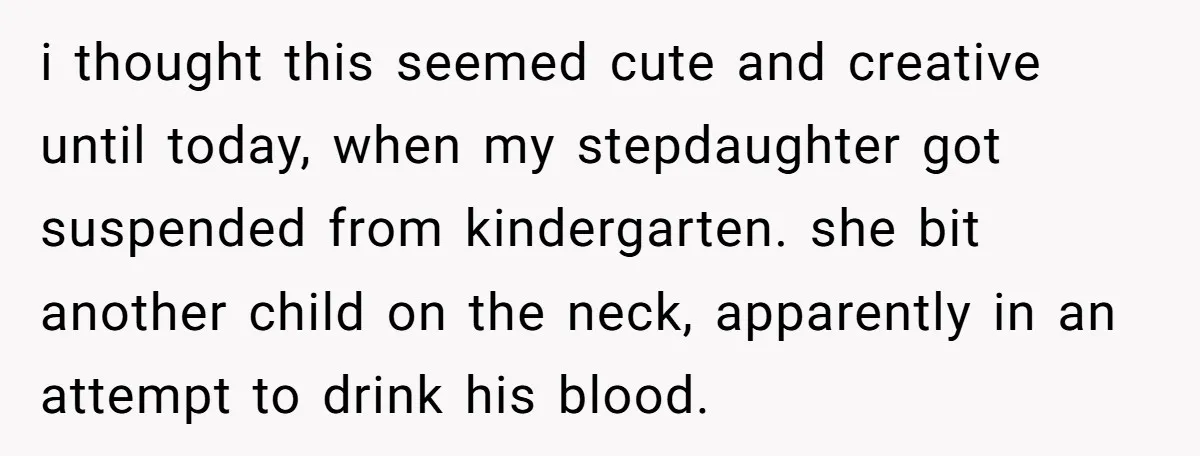 i thought this seemed cute and creative until today, when my stepdaughter got suspended from kindergarten. she bit another child on the neck, apparently in an attempt to drink his...