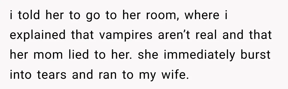 i told her to go to her room, where i explained that vampires aren’t real and that her mom lied to her. she immediately burst into tears and ran to...