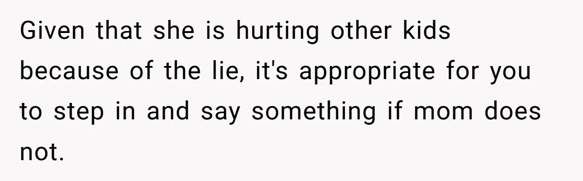 Given that she is hurting other kids because of the lie, it's appropriate for you to step in and say something if mom does not.