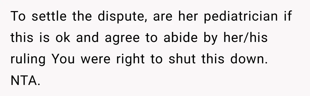 To settle the dispute, are her pediatrician if this is ok and agree to abide by her/his ruling You were right to shut this down. NTA.