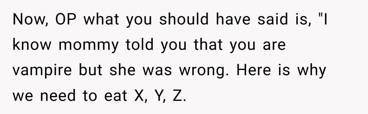 Now, OP what you should have said is, "I know mommy told you that you are vampire but she was wrong. Here is why we need to eat X, Y,...