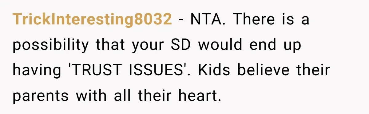 TrickInteresting8032 − NTA. There is a possibility that your SD would end up having 'TRUST ISSUES'. Kids believe their parents with all their heart.