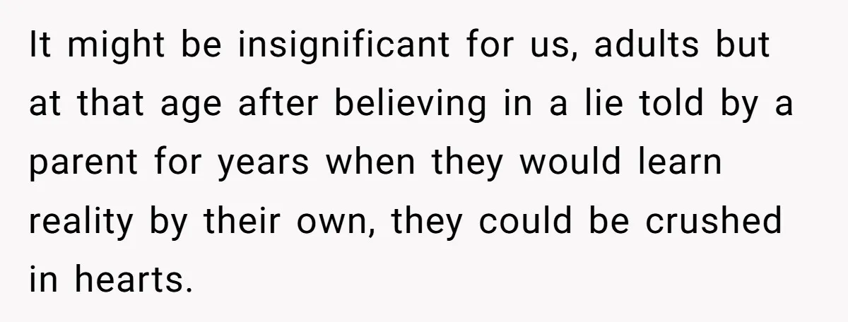 It might be insignificant for us, adults but at that age after believing in a lie told by a parent for years when they would learn reality by their own,...