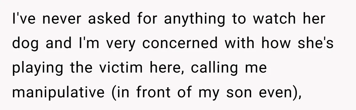 I've never asked for anything to watch her dog and I'm very concerned with how she's playing the victim here, calling me manipulative (in front of my son even),