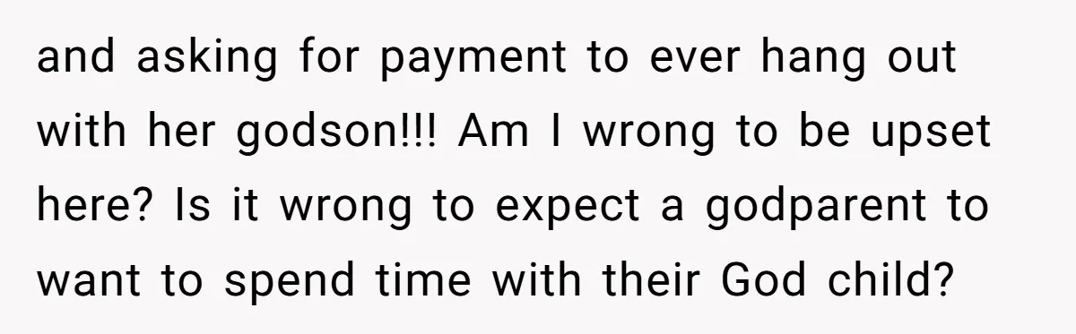 and asking for payment to ever hang out with her godson!!! Am I wrong to be upset here? Is it wrong to expect a godparent to want to spend time...