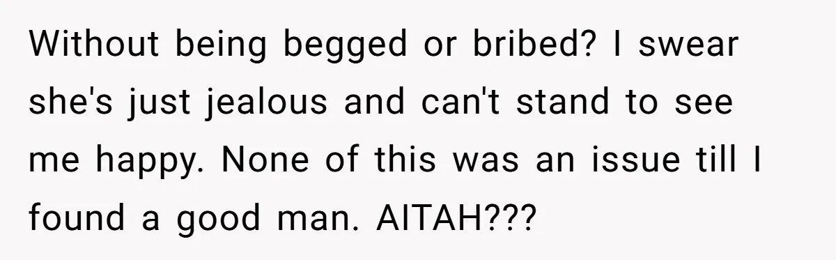 Without being begged or bribed? I swear she's just jealous and can't stand to see me happy. None of this was an issue till I found a good man. AITAH???