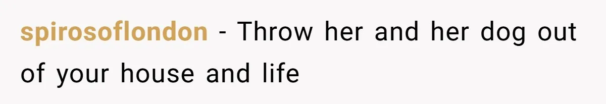 spirosoflondon − Throw her and her dog out of your house and life