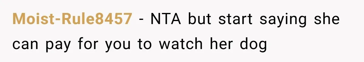 Moist-Rule8457 − NTA but start saying she can pay for you to watch her dog