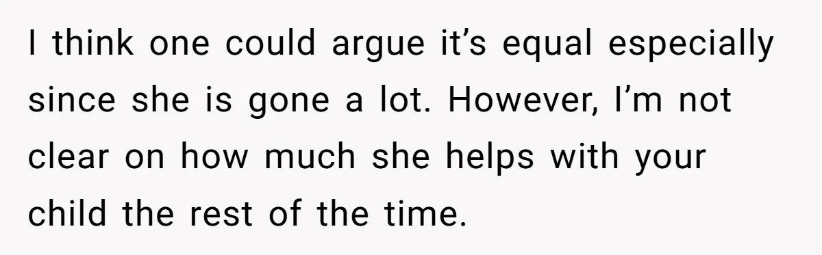 I think one could argue it’s equal especially since she is gone a lot. However, I’m not clear on how much she helps with your child the rest of the...