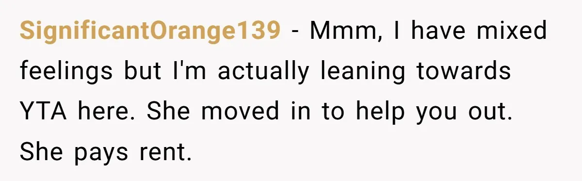 SignificantOrange139 − Mmm, I have mixed feelings but I'm actually leaning towards YTA here. She moved in to help you out. She pays rent.