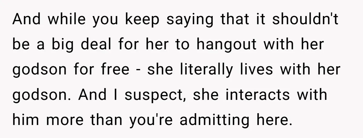 And while you keep saying that it shouldn't be a big deal for her to hangout with her godson for free - she literally lives with her godson. And I...