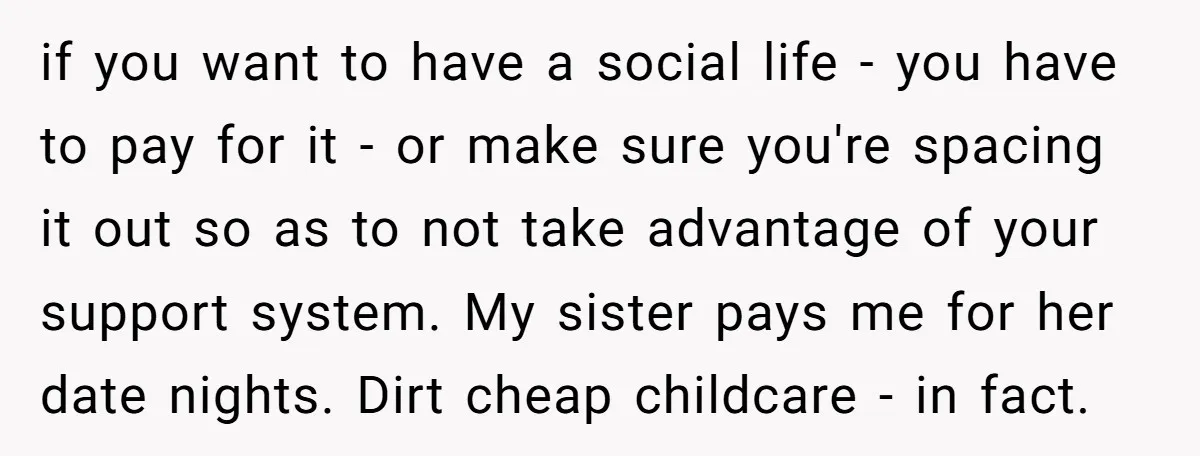 if you want to have a social life - you have to pay for it - or make sure you're spacing it out so as to not take advantage of...