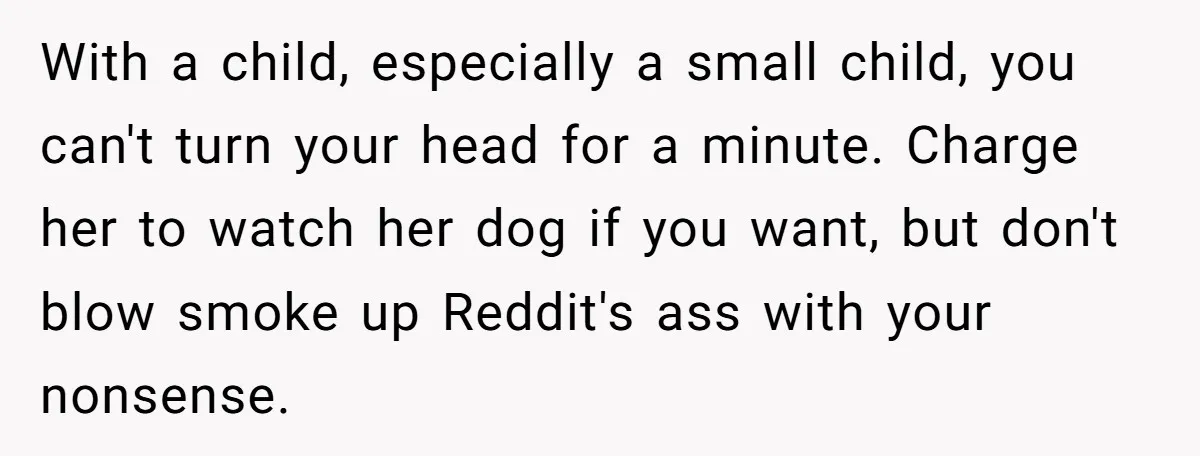 With a child, especially a small child, you can't turn your head for a minute. Charge her to watch her dog if you want, but don't blow smoke up Reddit's...
