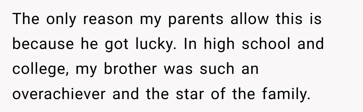 The only reason my parents allow this is because he got lucky. In high school and college, my brother was such an overachiever and the star of the family.