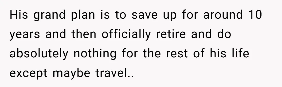 His grand plan is to save up for around 10 years and then officially retire and do absolutely nothing for the rest of his life except maybe travel.. ​