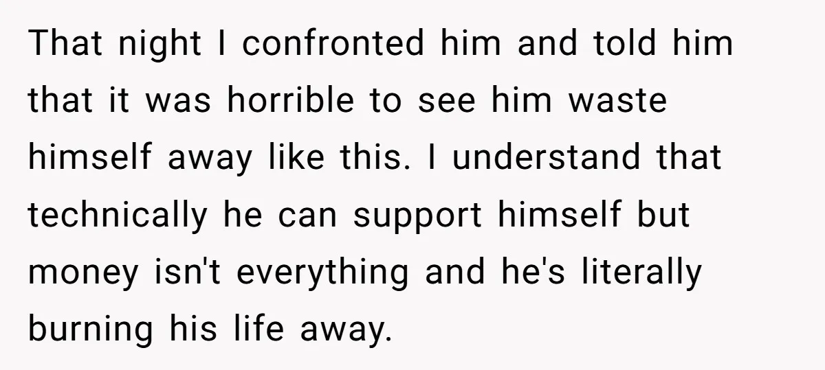 That night I confronted him and told him that it was horrible to see him waste himself away like this. I understand that technically he can support himself but money...
