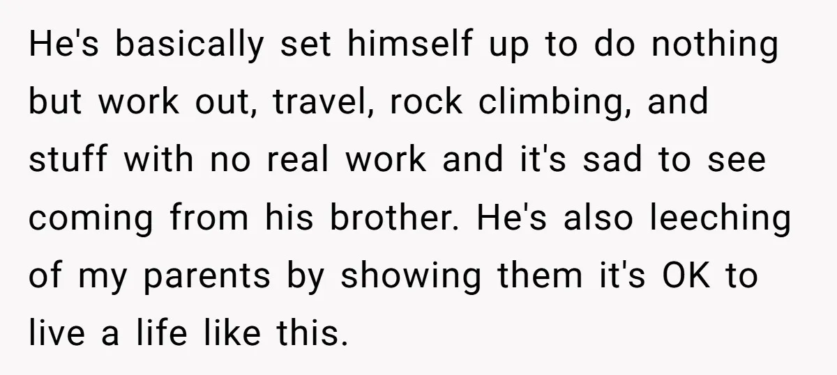 He's basically set himself up to do nothing but work out, travel, rock climbing, and stuff with no real work and it's sad to see coming from his brother. He's...