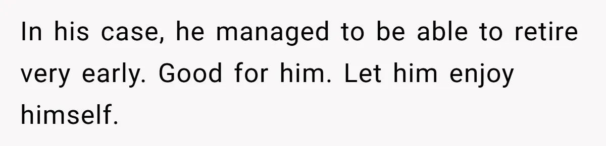 In his case, he managed to be able to retire very early. Good for him. Let him enjoy himself.