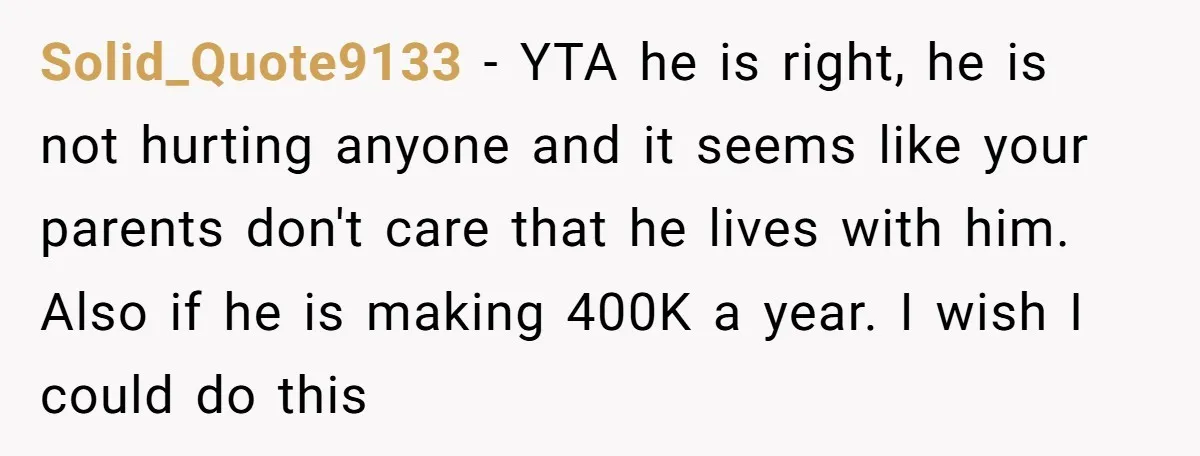 Solid_Quote9133 − YTA he is right, he is not hurting anyone and it seems like your parents don't care that he lives with him. Also if he is making 400K...
