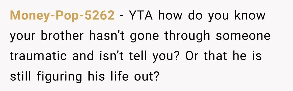 Money-Pop-5262 − YTA how do you know your brother hasn’t gone through someone traumatic and isn’t tell you? Or that he is still figuring his life out?