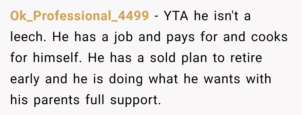 Ok_Professional_4499 − YTA he isn't a leech. He has a job and pays for and cooks for himself. He has a sold plan to retire early and he is doing...