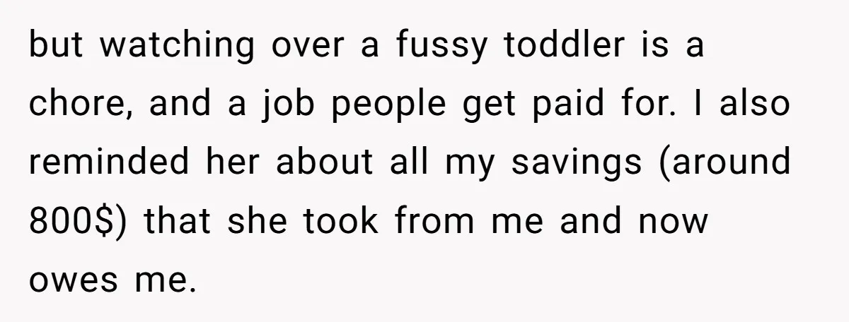 but watching over a fussy toddler is a chore, and a job people get paid for. I also reminded her about all my savings (around 800$) that she took from...