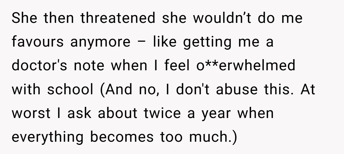 She then threatened she wouldn’t do me favours anymore – like getting me a doctor's note when I feel o**erwhelmed with school (And no, I don't abuse this. At worst...