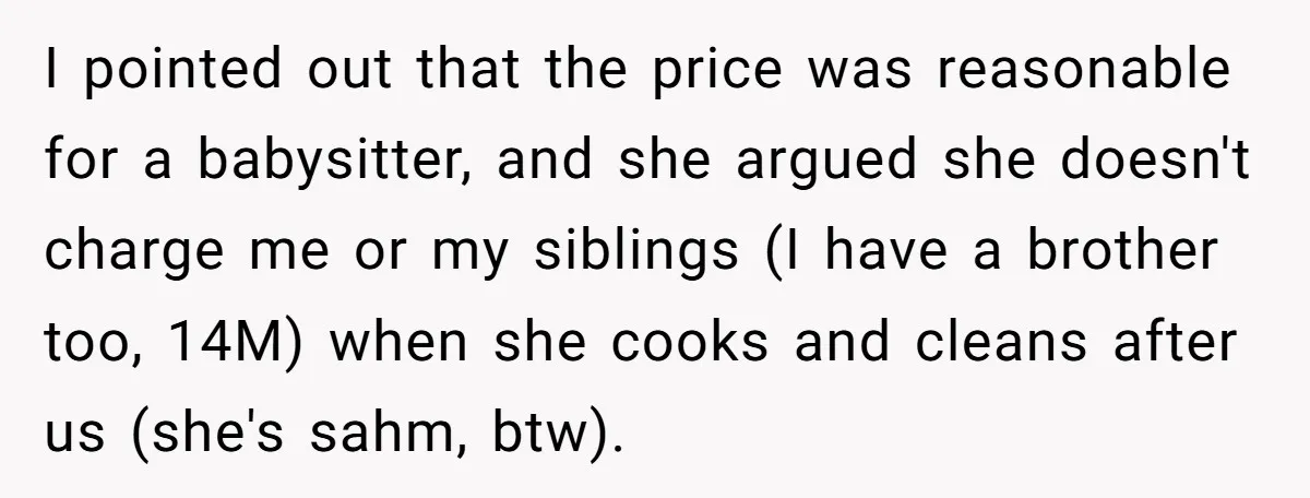 I pointed out that the price was reasonable for a babysitter, and she argued she doesn't charge me or my siblings (I have a brother too, 14M) when she cooks...