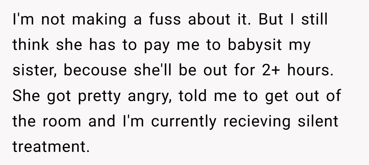 I'm not making a fuss about it. But I still think she has to pay me to babysit my sister, becouse she'll be out for 2+ hours. She got pretty...