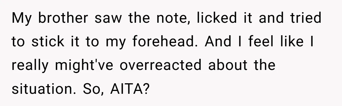My brother saw the note, licked it and tried to stick it to my forehead. And I feel like I really might've overreacted about the situation. So, AITA?