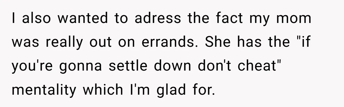I also wanted to adress the fact my mom was really out on errands. She has the "if you're gonna settle down don't cheat" mentality which I'm glad for.