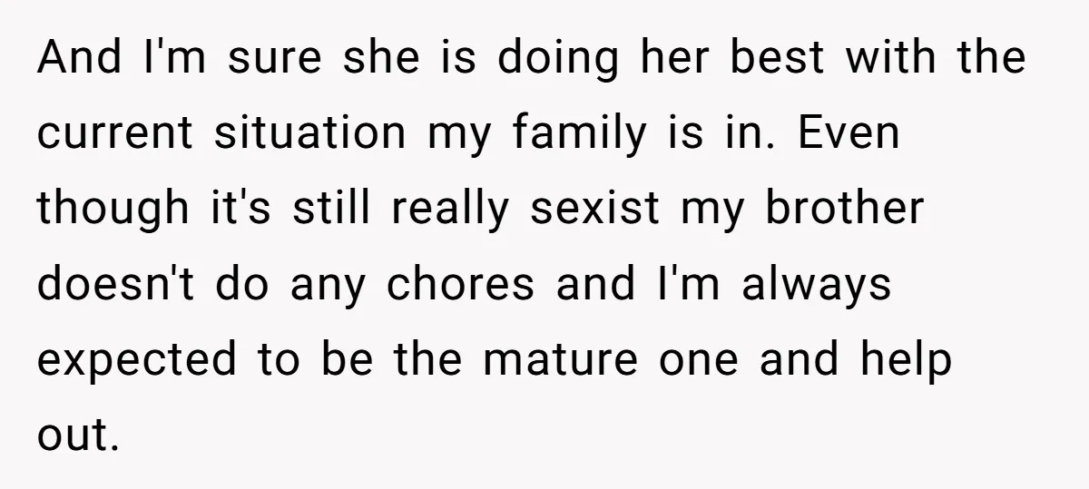 And I'm sure she is doing her best with the current situation my family is in. Even though it's still really sexist my brother doesn't do any chores and I'm...