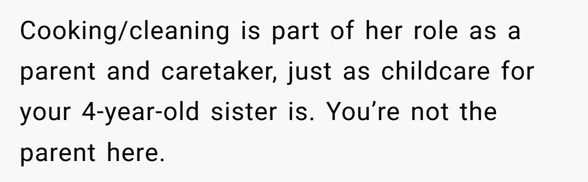 Cooking/cleaning is part of her role as a parent and caretaker, just as childcare for your 4-year-old sister is. You’re not the parent here.