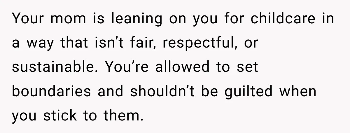 Your mom is leaning on you for childcare in a way that isn’t fair, respectful, or sustainable. You’re allowed to set boundaries and shouldn’t be guilted when you stick to...